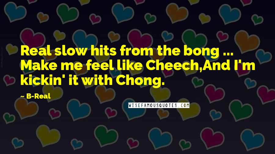 B-Real Quotes: Real slow hits from the bong ... Make me feel like Cheech,And I'm kickin' it with Chong.