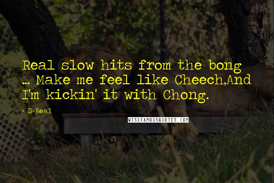 B-Real Quotes: Real slow hits from the bong ... Make me feel like Cheech,And I'm kickin' it with Chong.