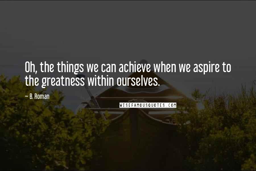 B. Roman Quotes: Oh, the things we can achieve when we aspire to the greatness within ourselves.