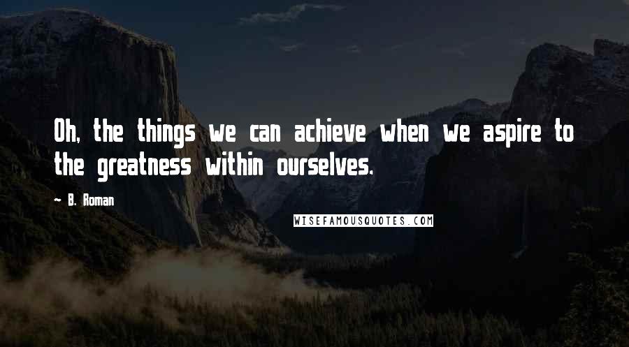 B. Roman Quotes: Oh, the things we can achieve when we aspire to the greatness within ourselves.