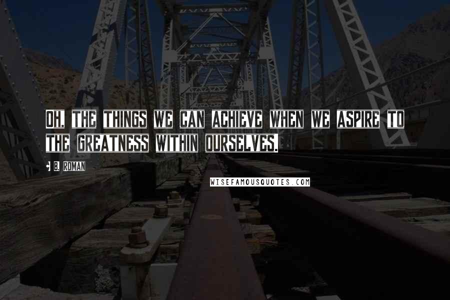 B. Roman Quotes: Oh, the things we can achieve when we aspire to the greatness within ourselves.