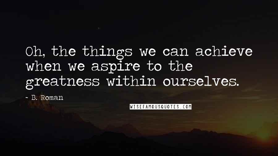 B. Roman Quotes: Oh, the things we can achieve when we aspire to the greatness within ourselves.