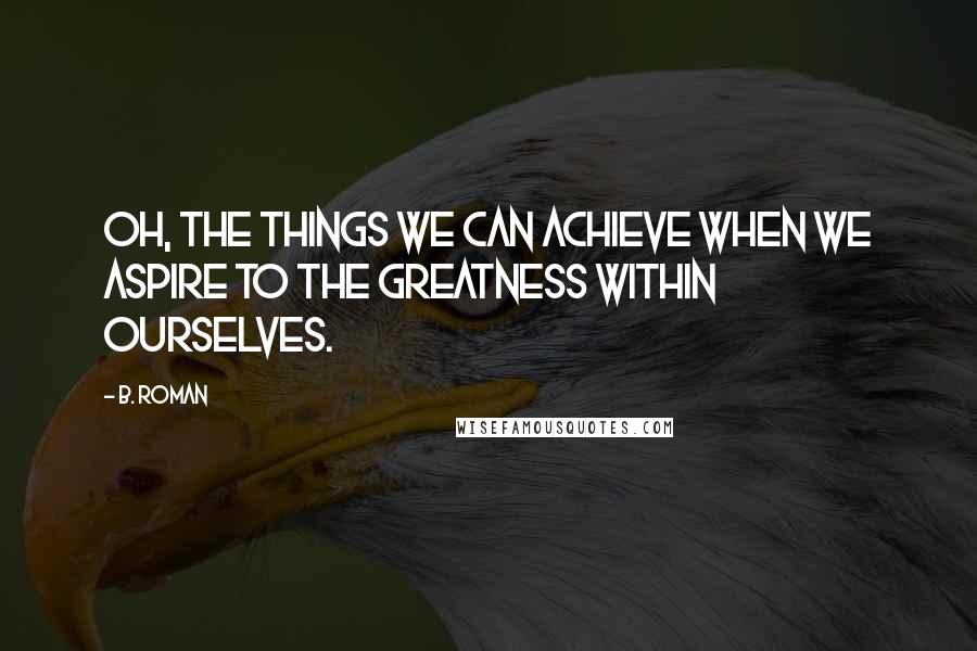 B. Roman Quotes: Oh, the things we can achieve when we aspire to the greatness within ourselves.