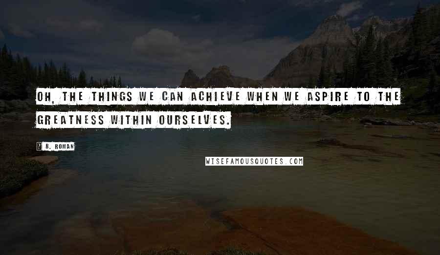 B. Roman Quotes: Oh, the things we can achieve when we aspire to the greatness within ourselves.