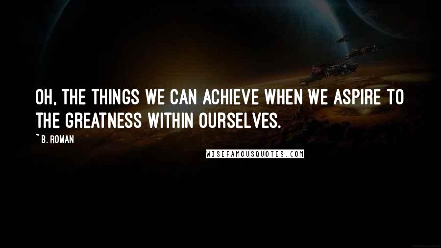 B. Roman Quotes: Oh, the things we can achieve when we aspire to the greatness within ourselves.