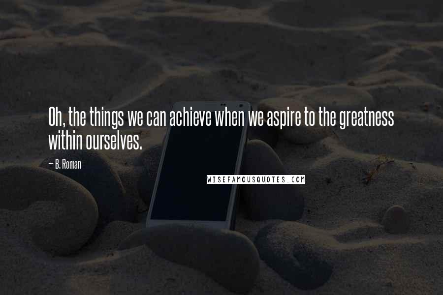 B. Roman Quotes: Oh, the things we can achieve when we aspire to the greatness within ourselves.