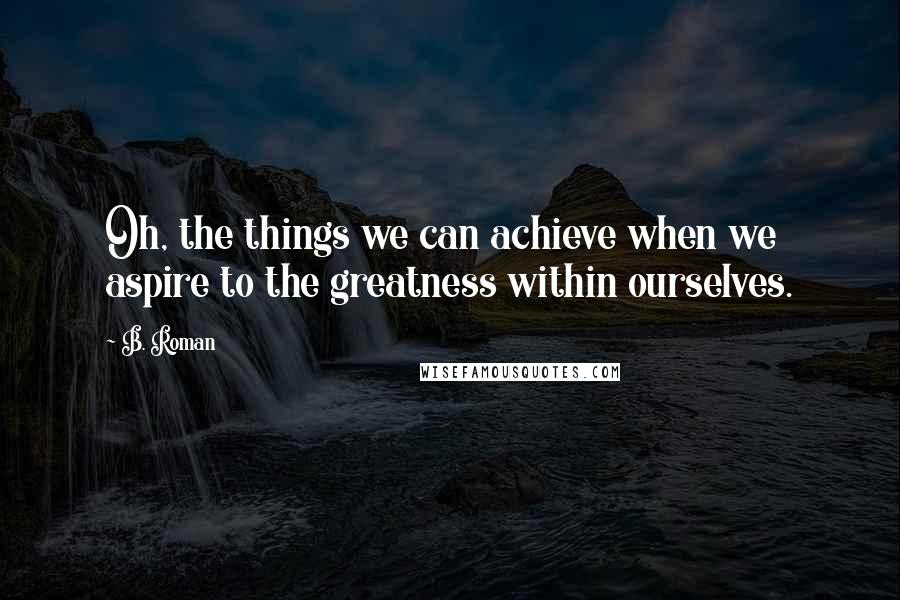 B. Roman Quotes: Oh, the things we can achieve when we aspire to the greatness within ourselves.
