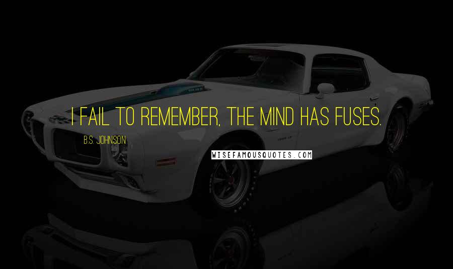 B.S. Johnson Quotes: I fail to remember, the mind has fuses.