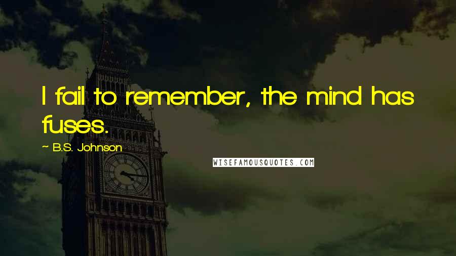 B.S. Johnson Quotes: I fail to remember, the mind has fuses.