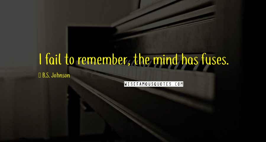 B.S. Johnson Quotes: I fail to remember, the mind has fuses.