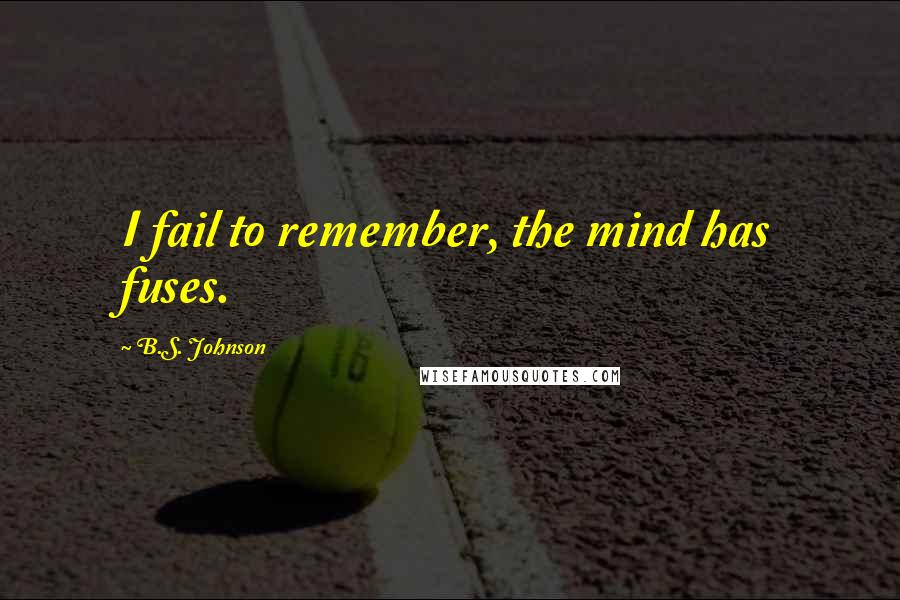 B.S. Johnson Quotes: I fail to remember, the mind has fuses.