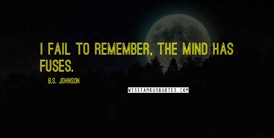 B.S. Johnson Quotes: I fail to remember, the mind has fuses.