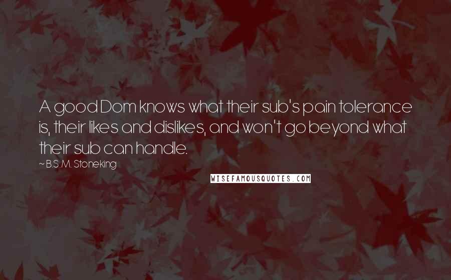 B.S.M. Stoneking Quotes: A good Dom knows what their sub's pain tolerance is, their likes and dislikes, and won't go beyond what their sub can handle.