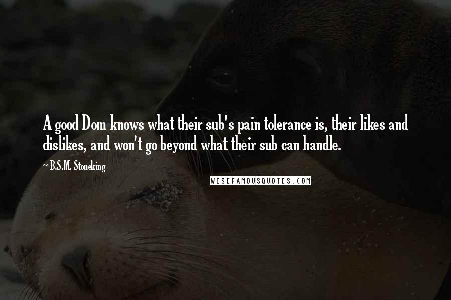 B.S.M. Stoneking Quotes: A good Dom knows what their sub's pain tolerance is, their likes and dislikes, and won't go beyond what their sub can handle.