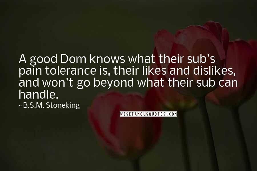 B.S.M. Stoneking Quotes: A good Dom knows what their sub's pain tolerance is, their likes and dislikes, and won't go beyond what their sub can handle.