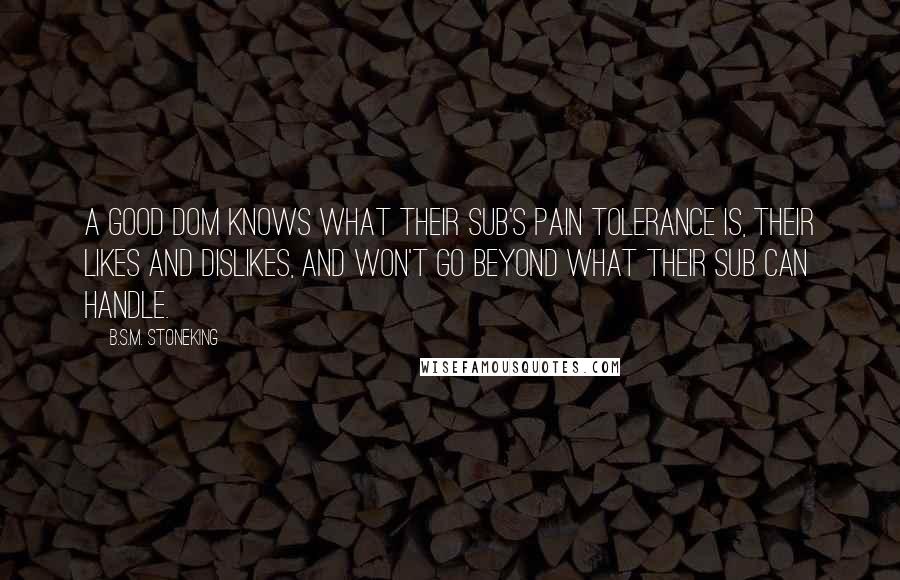 B.S.M. Stoneking Quotes: A good Dom knows what their sub's pain tolerance is, their likes and dislikes, and won't go beyond what their sub can handle.