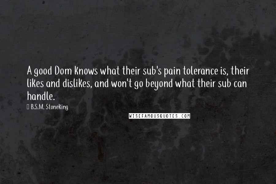 B.S.M. Stoneking Quotes: A good Dom knows what their sub's pain tolerance is, their likes and dislikes, and won't go beyond what their sub can handle.