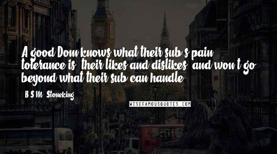 B.S.M. Stoneking Quotes: A good Dom knows what their sub's pain tolerance is, their likes and dislikes, and won't go beyond what their sub can handle.