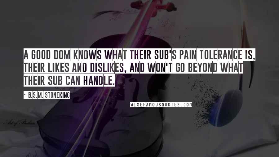 B.S.M. Stoneking Quotes: A good Dom knows what their sub's pain tolerance is, their likes and dislikes, and won't go beyond what their sub can handle.