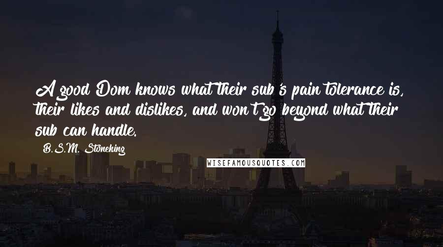 B.S.M. Stoneking Quotes: A good Dom knows what their sub's pain tolerance is, their likes and dislikes, and won't go beyond what their sub can handle.