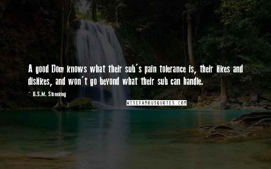 B.S.M. Stoneking Quotes: A good Dom knows what their sub's pain tolerance is, their likes and dislikes, and won't go beyond what their sub can handle.