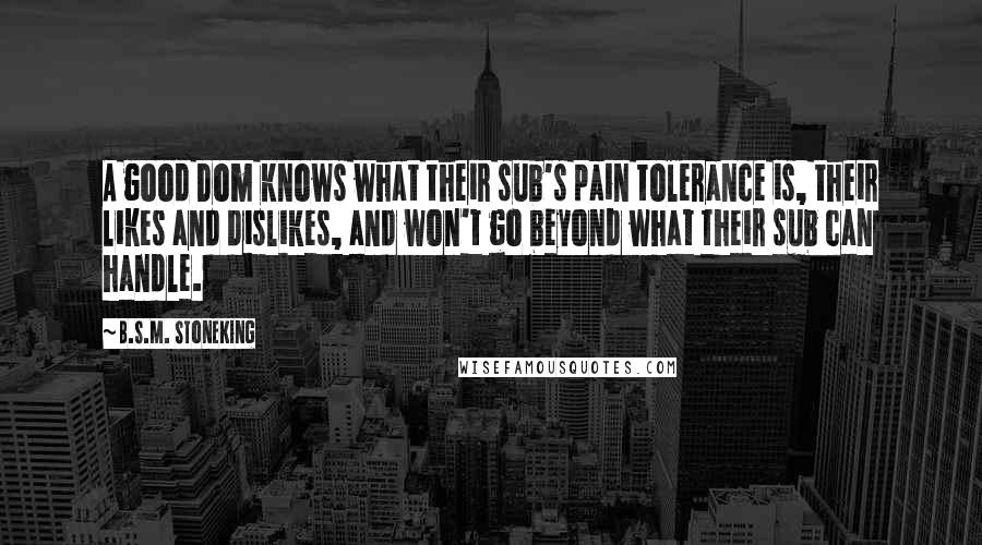 B.S.M. Stoneking Quotes: A good Dom knows what their sub's pain tolerance is, their likes and dislikes, and won't go beyond what their sub can handle.