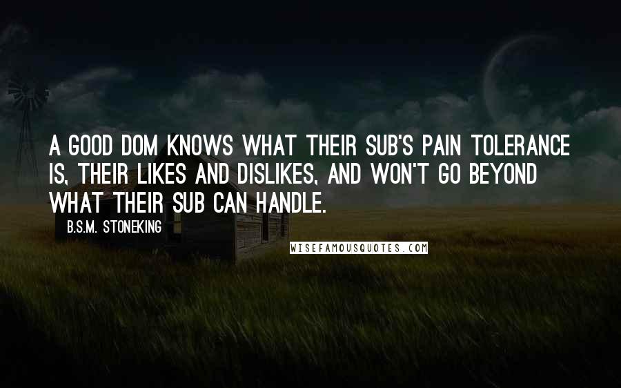 B.S.M. Stoneking Quotes: A good Dom knows what their sub's pain tolerance is, their likes and dislikes, and won't go beyond what their sub can handle.