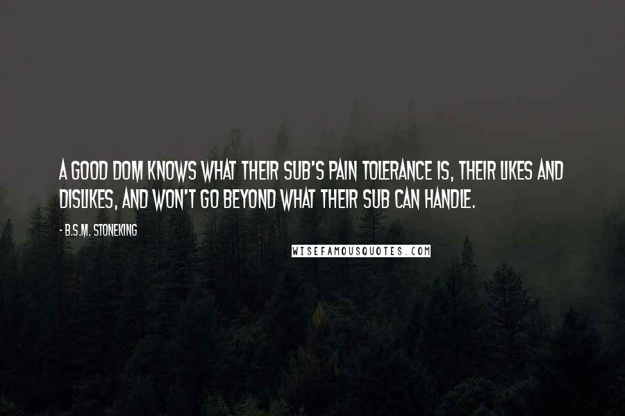 B.S.M. Stoneking Quotes: A good Dom knows what their sub's pain tolerance is, their likes and dislikes, and won't go beyond what their sub can handle.