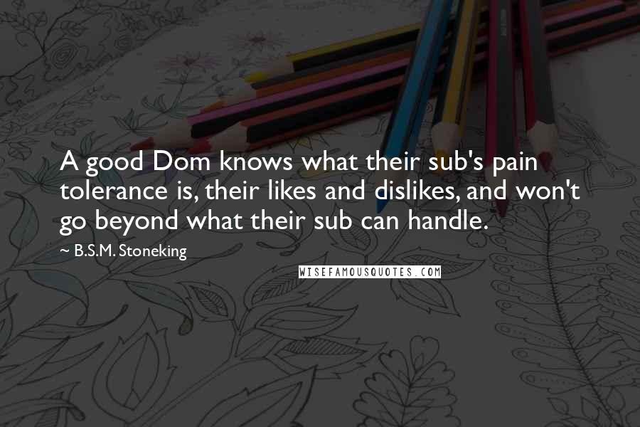 B.S.M. Stoneking Quotes: A good Dom knows what their sub's pain tolerance is, their likes and dislikes, and won't go beyond what their sub can handle.