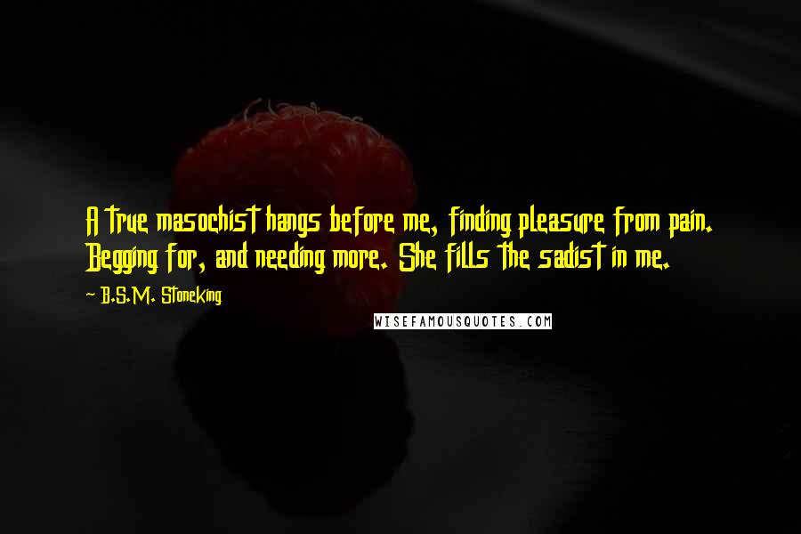 B.S.M. Stoneking Quotes: A true masochist hangs before me, finding pleasure from pain. Begging for, and needing more. She fills the sadist in me.