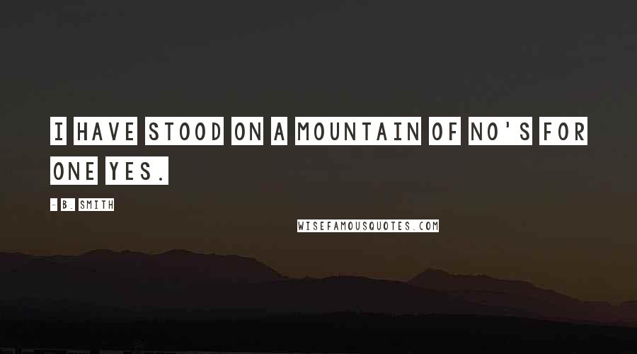 B. Smith Quotes: I have stood on a mountain of no's for one yes.