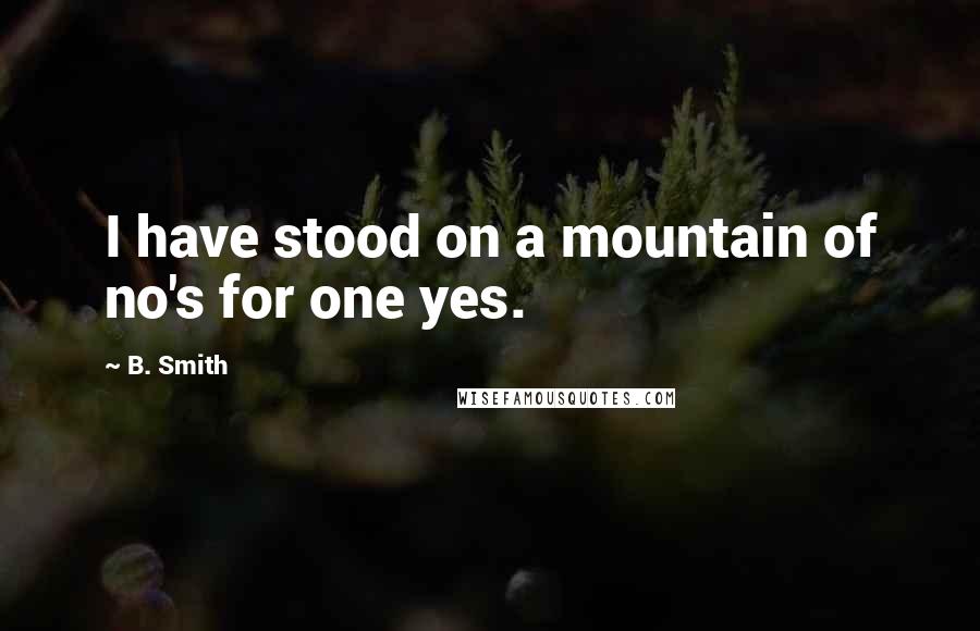 B. Smith Quotes: I have stood on a mountain of no's for one yes.