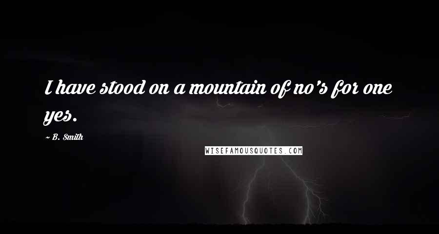 B. Smith Quotes: I have stood on a mountain of no's for one yes.