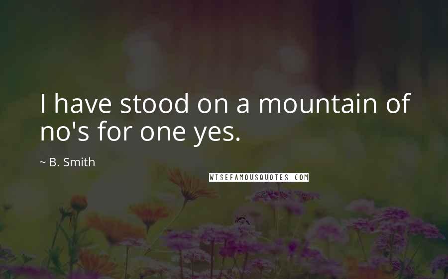 B. Smith Quotes: I have stood on a mountain of no's for one yes.