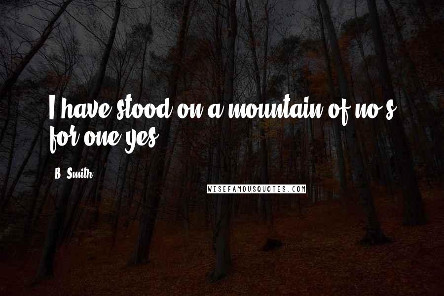 B. Smith Quotes: I have stood on a mountain of no's for one yes.