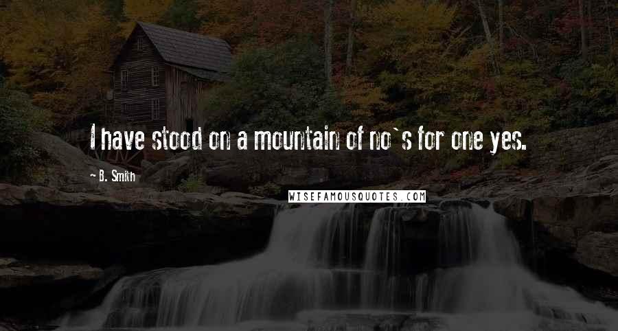 B. Smith Quotes: I have stood on a mountain of no's for one yes.