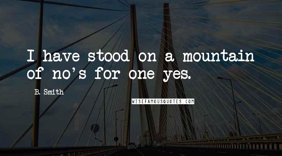 B. Smith Quotes: I have stood on a mountain of no's for one yes.