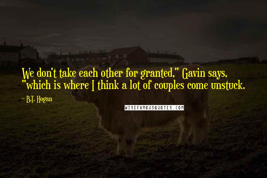 B.T. Hogan Quotes: We don't take each other for granted," Gavin says, "which is where I think a lot of couples come unstuck.