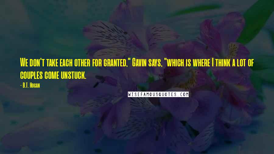 B.T. Hogan Quotes: We don't take each other for granted," Gavin says, "which is where I think a lot of couples come unstuck.