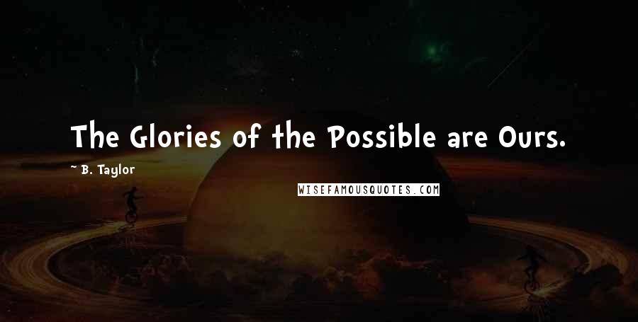 B. Taylor Quotes: The Glories of the Possible are Ours.