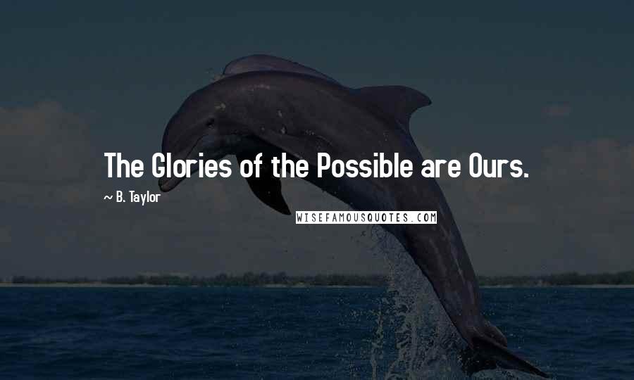 B. Taylor Quotes: The Glories of the Possible are Ours.