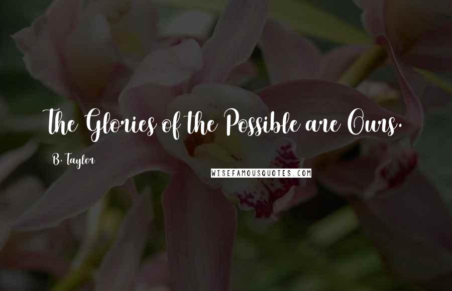 B. Taylor Quotes: The Glories of the Possible are Ours.