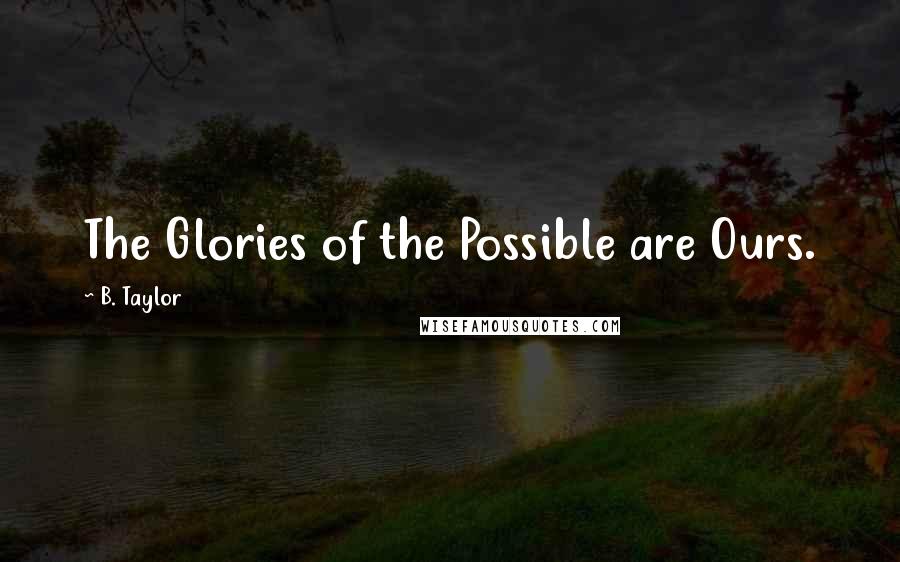 B. Taylor Quotes: The Glories of the Possible are Ours.