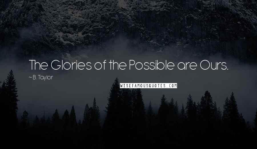 B. Taylor Quotes: The Glories of the Possible are Ours.