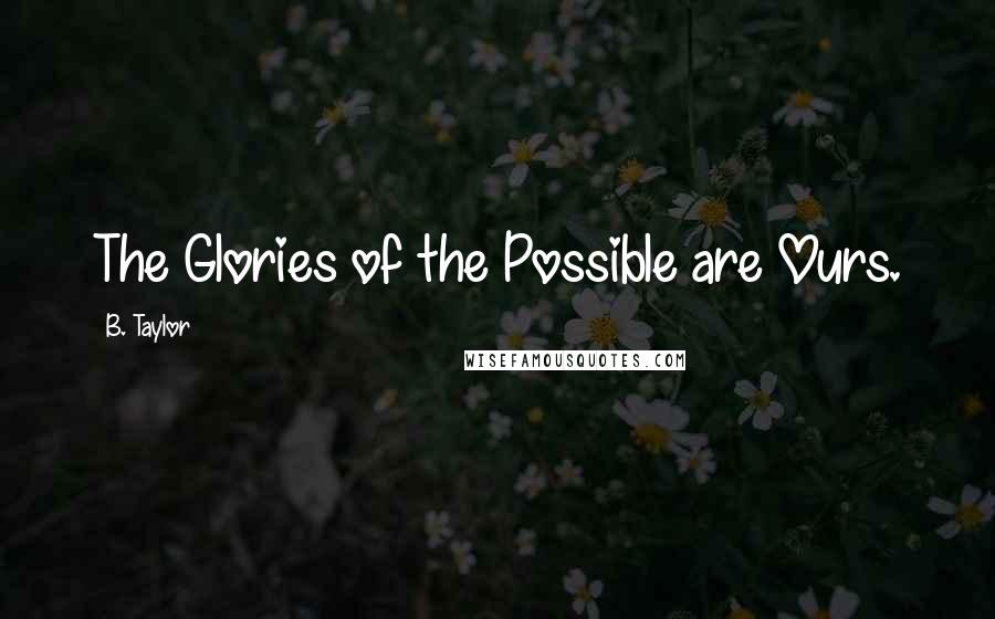 B. Taylor Quotes: The Glories of the Possible are Ours.