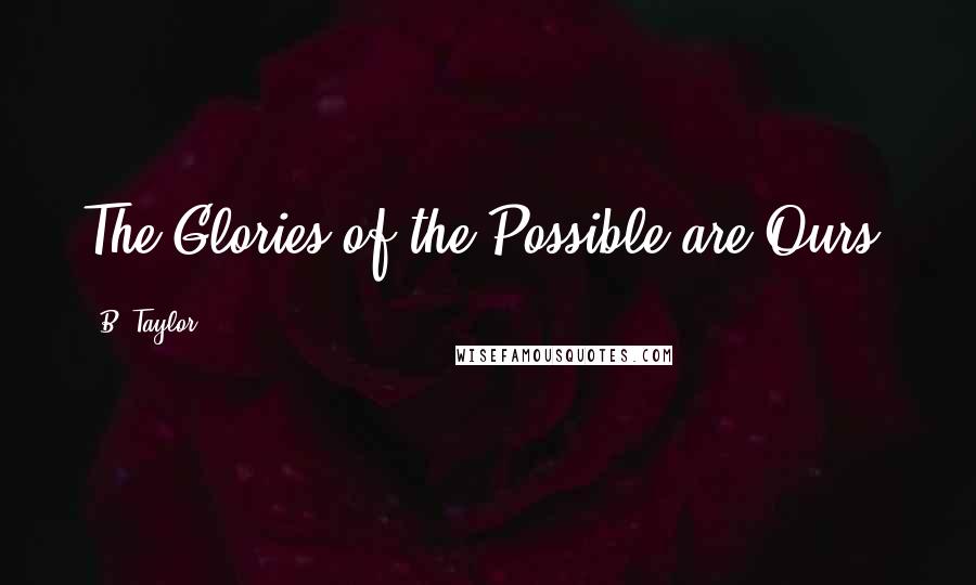 B. Taylor Quotes: The Glories of the Possible are Ours.