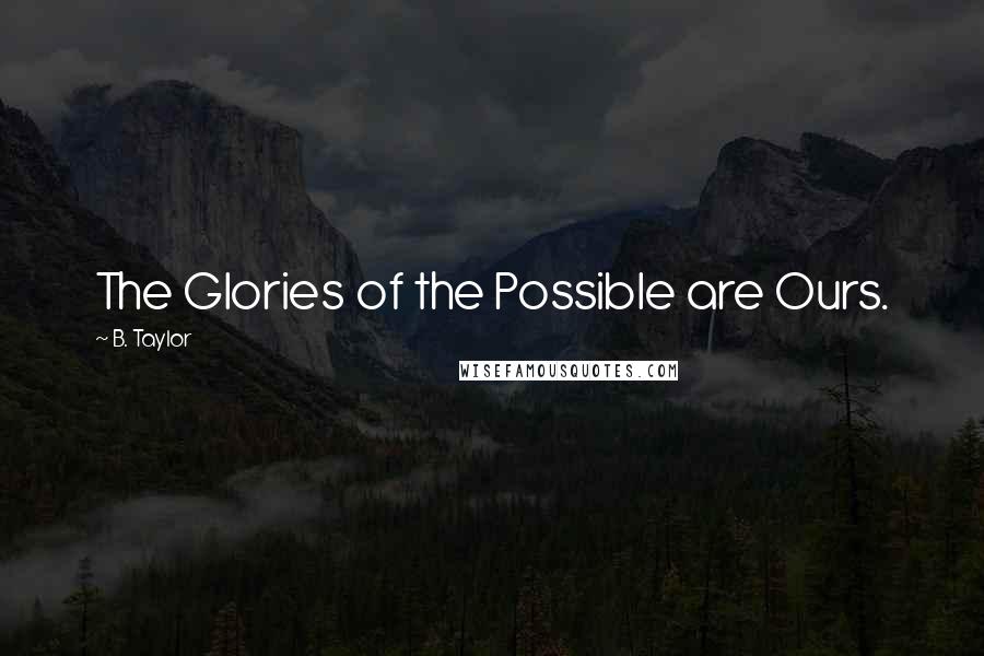 B. Taylor Quotes: The Glories of the Possible are Ours.