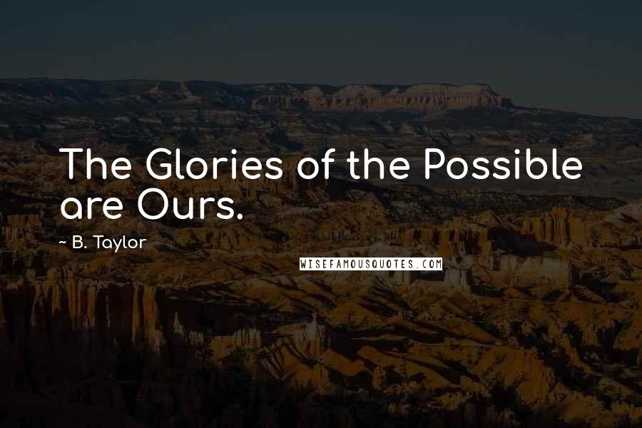 B. Taylor Quotes: The Glories of the Possible are Ours.