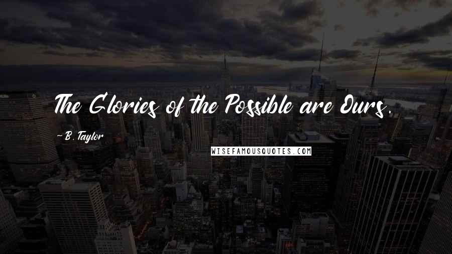 B. Taylor Quotes: The Glories of the Possible are Ours.