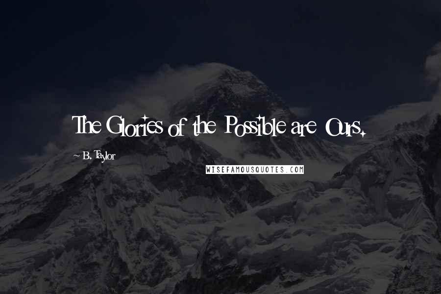 B. Taylor Quotes: The Glories of the Possible are Ours.